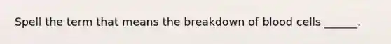 Spell the term that means the breakdown of blood cells ______.