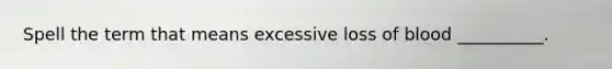 Spell the term that means excessive loss of blood __________.