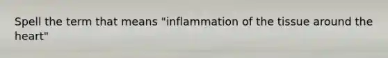 Spell the term that means "inflammation of the tissue around <a href='https://www.questionai.com/knowledge/kya8ocqc6o-the-heart' class='anchor-knowledge'>the heart</a>"