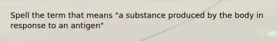 Spell the term that means "a substance produced by the body in response to an antigen"