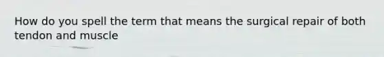 How do you spell the term that means the surgical repair of both tendon and muscle