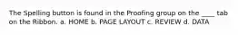 The Spelling button is found in the Proofing group on the ____ tab on the Ribbon. a. HOME b. PAGE LAYOUT c. REVIEW d. DATA