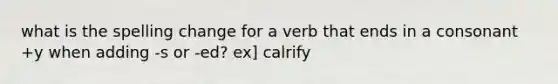 what is the spelling change for a verb that ends in a consonant +y when adding -s or -ed? ex] calrify