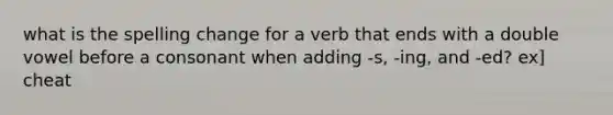 what is the spelling change for a verb that ends with a double vowel before a consonant when adding -s, -ing, and -ed? ex] cheat