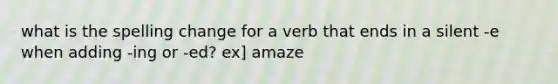 what is the spelling change for a verb that ends in a silent -e when adding -ing or -ed? ex] amaze