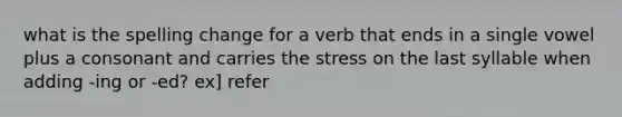 what is the spelling change for a verb that ends in a single vowel plus a consonant and carries the stress on the last syllable when adding -ing or -ed? ex] refer