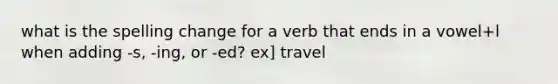 what is the spelling change for a verb that ends in a vowel+l when adding -s, -ing, or -ed? ex] travel