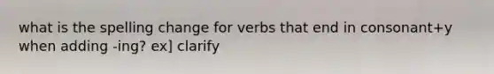 what is the spelling change for verbs that end in consonant+y when adding -ing? ex] clarify