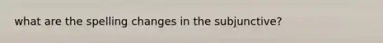 what are the spelling changes in the subjunctive?