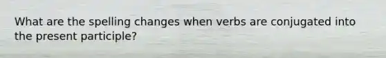 What are the spelling changes when verbs are conjugated into the present participle?