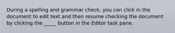 During a spelling and grammar check, you can click in the document to edit text and then resume checking the document by clicking the _____ button in the Editor task pane.