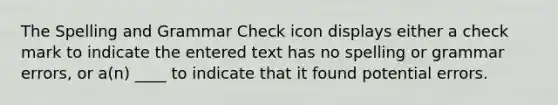 The Spelling and Grammar Check icon displays either a check mark to indicate the entered text has no spelling or grammar errors, or a(n) ____ to indicate that it found potential errors.