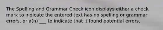 The Spelling and Grammar Check icon displays either a check mark to indicate the entered text has no spelling or grammar errors, or a(n) ___ to indicate that it found potential errors.