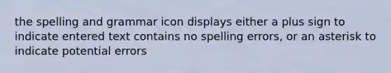 the spelling and grammar icon displays either a plus sign to indicate entered text contains no spelling errors, or an asterisk to indicate potential errors