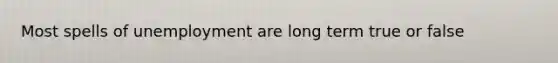 Most spells of unemployment are long term true or false