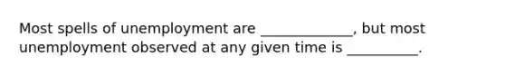 Most spells of unemployment are _____________, but most unemployment observed at any given time is __________.