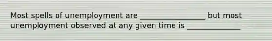 Most spells of unemployment are _________________ but most unemployment observed at any given time is ______________