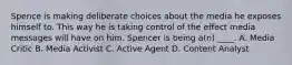 Spence is making deliberate choices about the media he exposes himself to. This way he is taking control of the effect media messages will have on him. Spencer is being a(n) ____. A. Media Critic B. Media Activist C. Active Agent D. Content Analyst