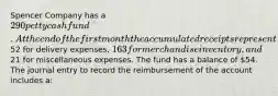 Spencer Company has a 290 petty cash fund. At the end of the first month the accumulated receipts represent52 for delivery expenses, 163 for merchandise inventory, and21 for miscellaneous expenses. The fund has a balance of 54. The journal entry to record the reimbursement of the account includes a: