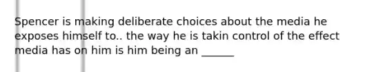 Spencer is making deliberate choices about the media he exposes himself to.. the way he is takin control of the effect media has on him is him being an ______