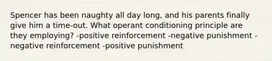 Spencer has been naughty all day long, and his parents finally give him a time-out. What operant conditioning principle are they employing? -positive reinforcement -negative punishment -negative reinforcement -positive punishment