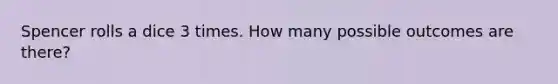 Spencer rolls a dice 3 times. How many possible outcomes are there?
