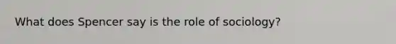 What does Spencer say is the role of sociology?