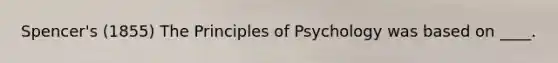 Spencer's (1855) The Principles of Psychology was based on ____.