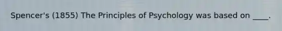 Spencer's (1855) The Principles of Psychology was based on ____.​