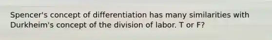 Spencer's concept of differentiation has many similarities with Durkheim's concept of the division of labor. T or F?