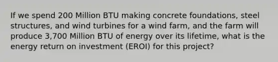 If we spend 200 Million BTU making concrete foundations, steel structures, and wind turbines for a wind farm, and the farm will produce 3,700 Million BTU of energy over its lifetime, what is the energy return on investment (EROI) for this project?