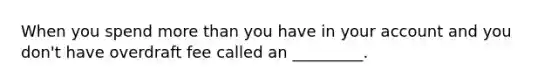 When you spend <a href='https://www.questionai.com/knowledge/keWHlEPx42-more-than' class='anchor-knowledge'>more than</a> you have in your account and you don't have overdraft fee called an _________.