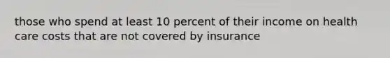 those who spend at least 10 percent of their income on health care costs that are not covered by insurance