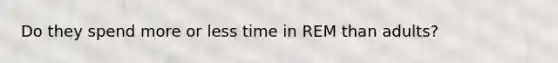 Do they spend more or less time in REM than adults?