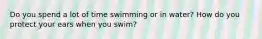 Do you spend a lot of time swimming or in water? How do you protect your ears when you swim?