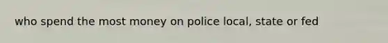 who spend the most money on police local, state or fed