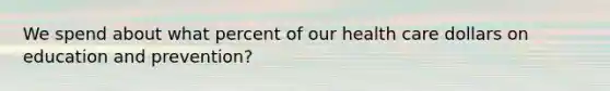 We spend about what percent of our health care dollars on education and prevention?