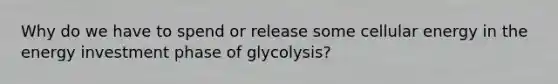 Why do we have to spend or release some cellular energy in the energy investment phase of glycolysis?