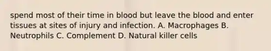 spend most of their time in blood but leave the blood and enter tissues at sites of injury and infection. A. Macrophages B. Neutrophils C. Complement D. Natural killer cells