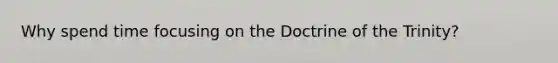 Why spend time focusing on the Doctrine of the Trinity?