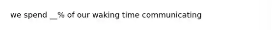 we spend __% of our waking time communicating