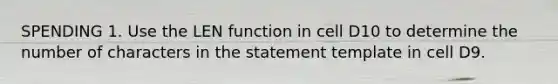 SPENDING 1. Use the LEN function in cell D10 to determine the number of characters in the statement template in cell D9.