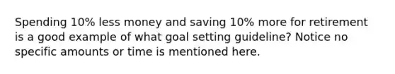 Spending 10% less money and saving 10% more for retirement is a good example of what goal setting guideline? Notice no specific amounts or time is mentioned here.