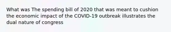 What was The spending bill of 2020 that was meant to cushion the economic impact of the COVID-19 outbreak illustrates the dual nature of congress