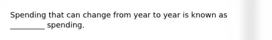 Spending that can change from year to year is known as _________ spending.