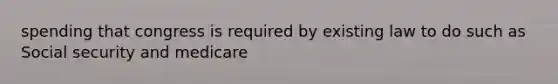 spending that congress is required by existing law to do such as Social security and medicare