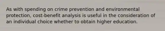 As with spending on crime prevention and environmental protection, cost-benefit analysis is useful in the consideration of an individual choice whether to obtain higher education.