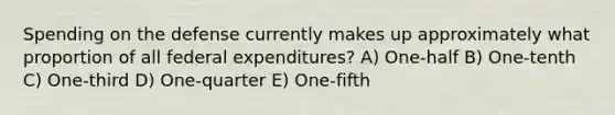 Spending on the defense currently makes up approximately what proportion of all federal expenditures? A) One-half B) One-tenth C) One-third D) One-quarter E) One-fifth