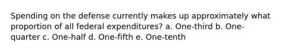 Spending on the defense currently makes up approximately what proportion of all federal expenditures? a. One-third b. One-quarter c. One-half d. One-fifth e. One-tenth