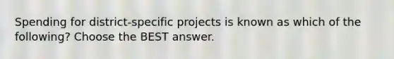 Spending for district-specific projects is known as which of the following? Choose the BEST answer.